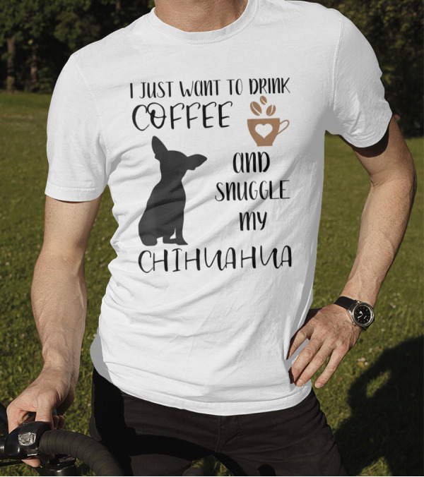 I Just Want To Drink Coffee And Snuggle My Chihuahua With Cute Cup Silhouette And Dog T-Shirt