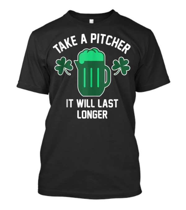 Take A Pitcher It Will Last Longer Saint Patrick's Day T-Shirt