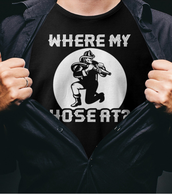 WHERE MY HOSE AT FIREFIGHTER T-Shirt