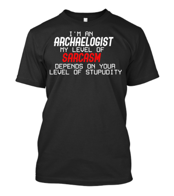 I'm An Archaeologist My Level Of Sarcasm Depends On Your Level Of Stupidity T-Shirt