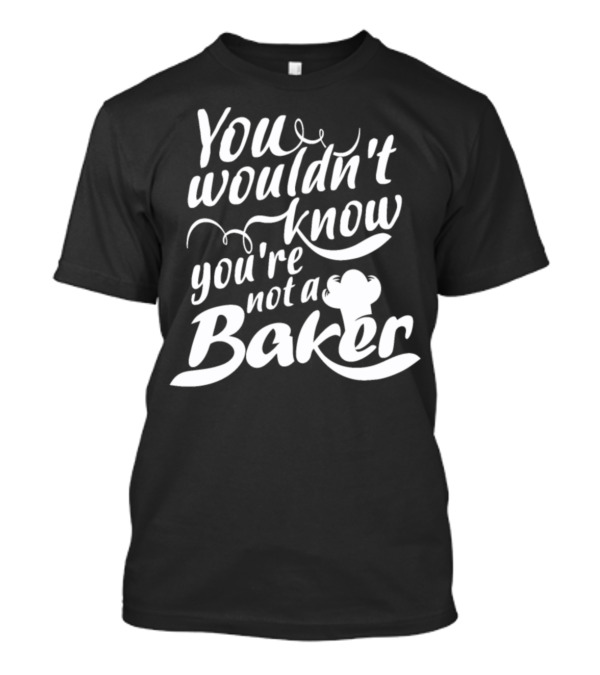 You Wouldn't Know You're Not A Baker Chef Hat Playful Typography T-Shirt