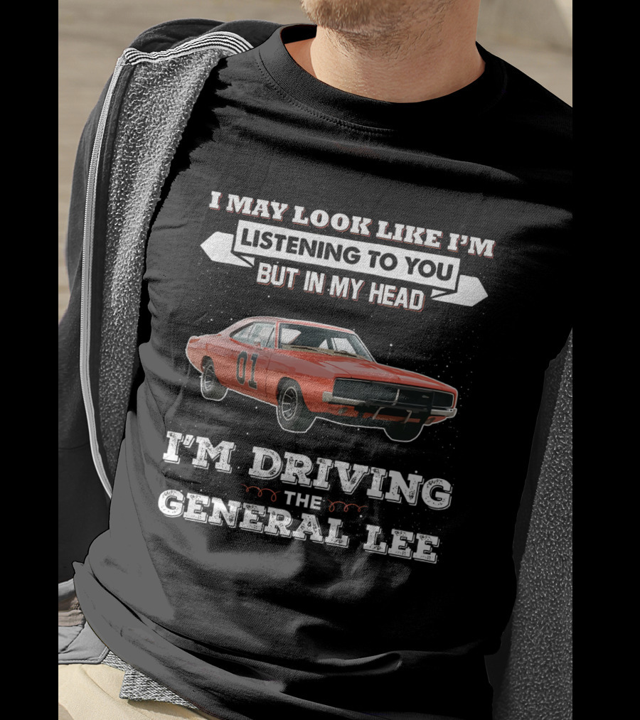 I May Look Like I'm Listening To You But In My Head I'm Driving The General Lee 01 Dukes Of Hazzard T-Shirt