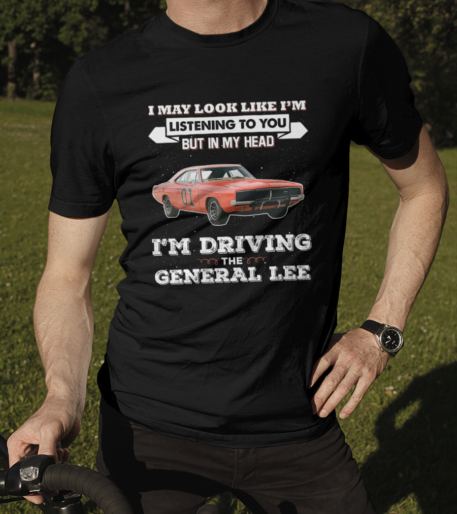 I May Look Like I'm Listening To You But In My Head I'm Driving The General Lee 01 Dukes Of Hazzard T-Shirt