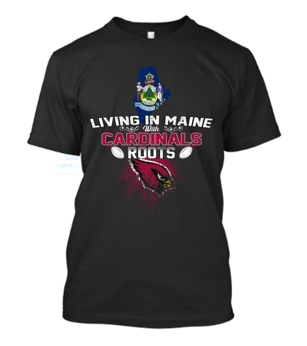 Living In Maine With Cardinals Roots Football Pride T-Shirt