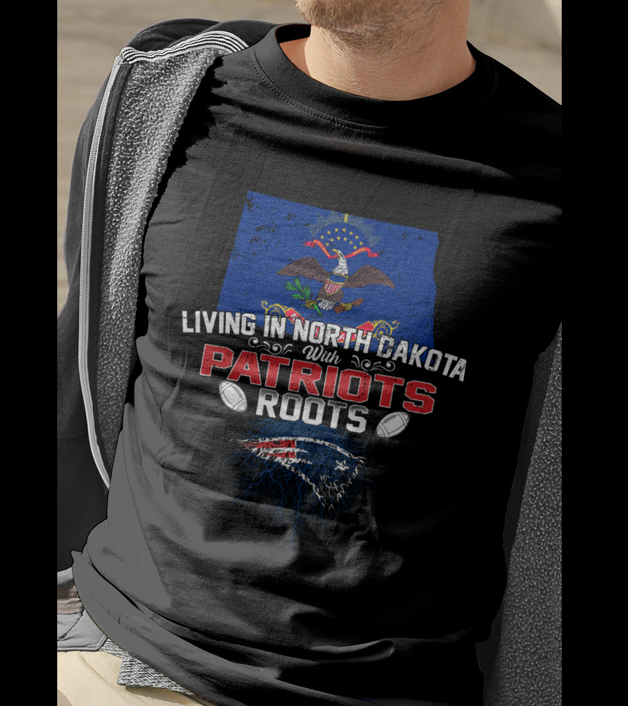 Living In North Dakota With Patriots Roots And New England Patriots T-Shirt