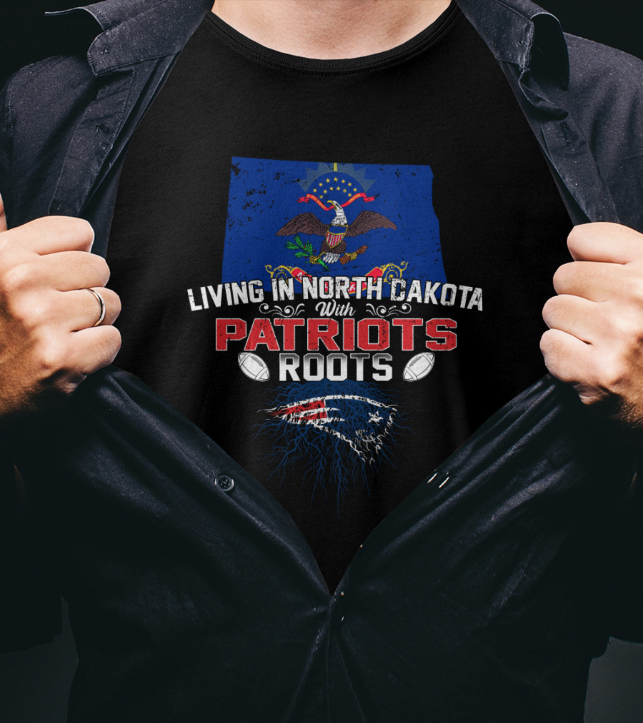 Living In North Dakota With Patriots Roots And New England Patriots T-Shirt