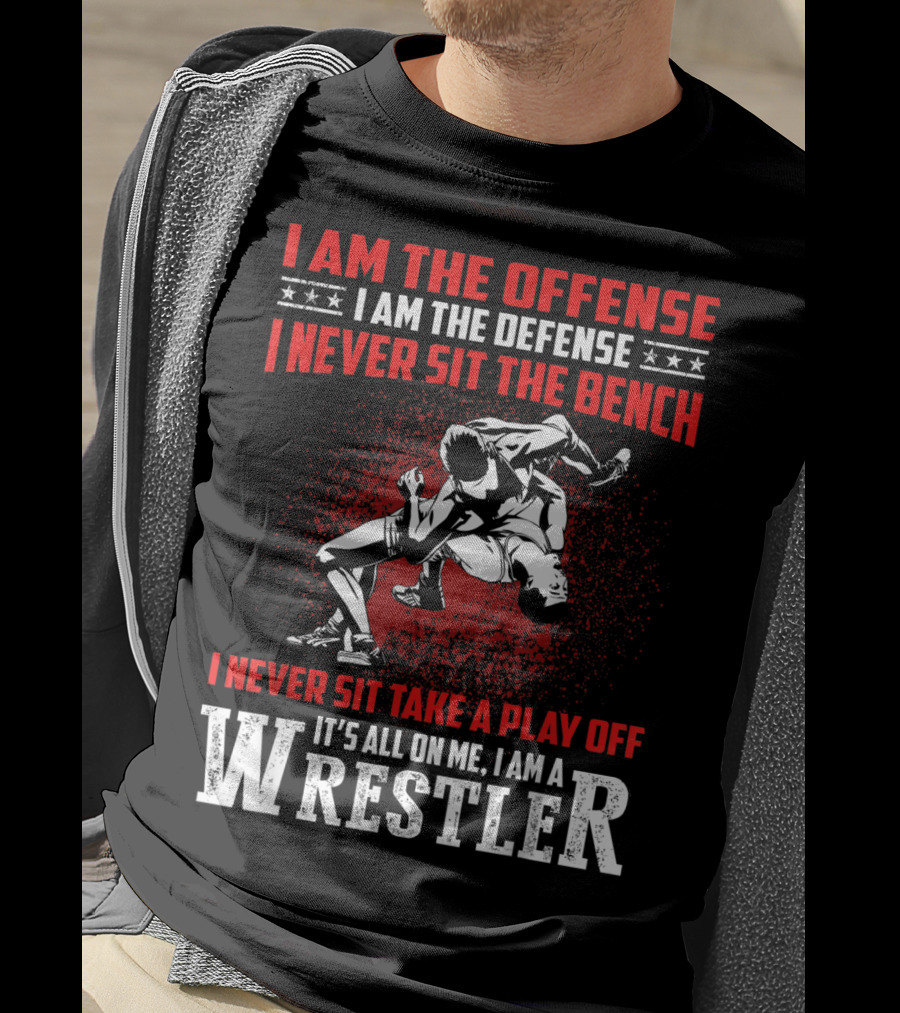 I Am The Offense I Am The Defense I Never Sit The Bench I Never Sit Take A Play Off It's All On Me I Am A Wrestler T-Shirt
