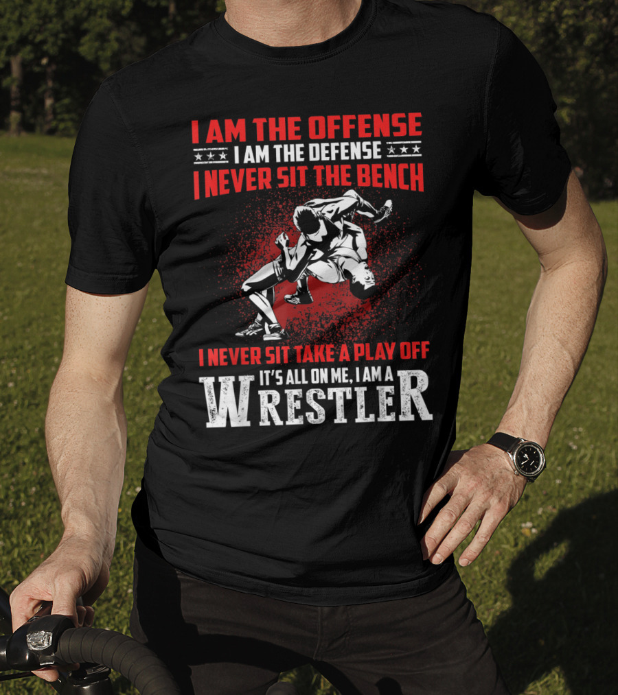 I Am The Offense I Am The Defense I Never Sit The Bench I Never Sit Take A Play Off It's All On Me I Am A Wrestler T-Shirt