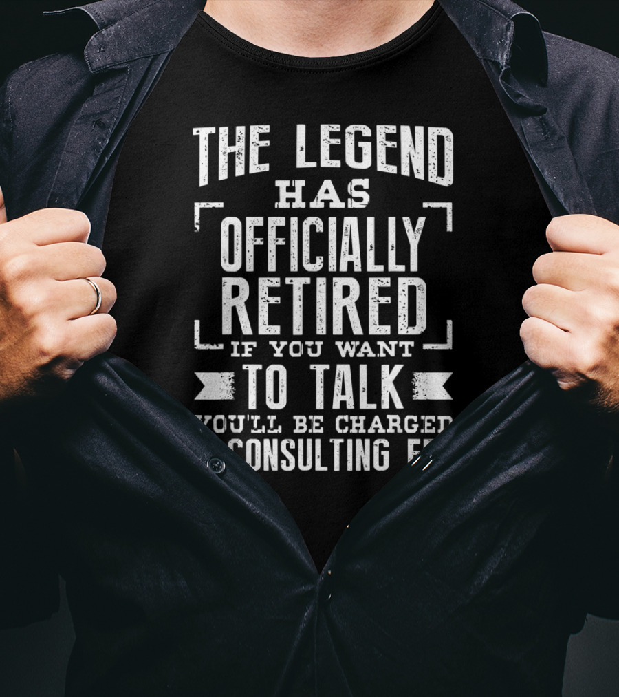 The Legend Has Officially Retired If You Want To Talk You'll Be Charged A Consulting Fee T-Shirt