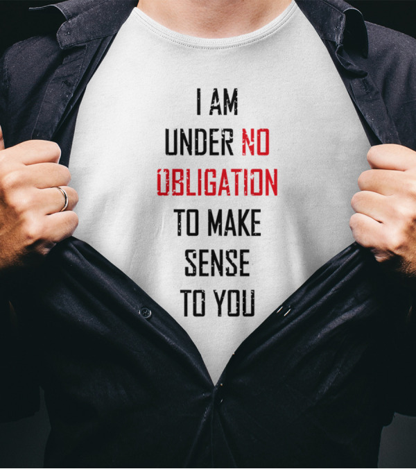 I Am Under No Obligation To Make Sense To You T-Shirt