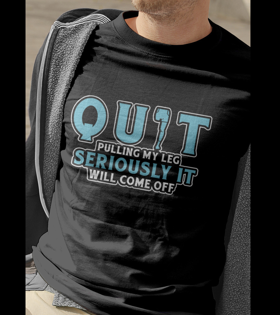 QUIT Pulling My Leg Seriously It Will Come Off T-Shirt