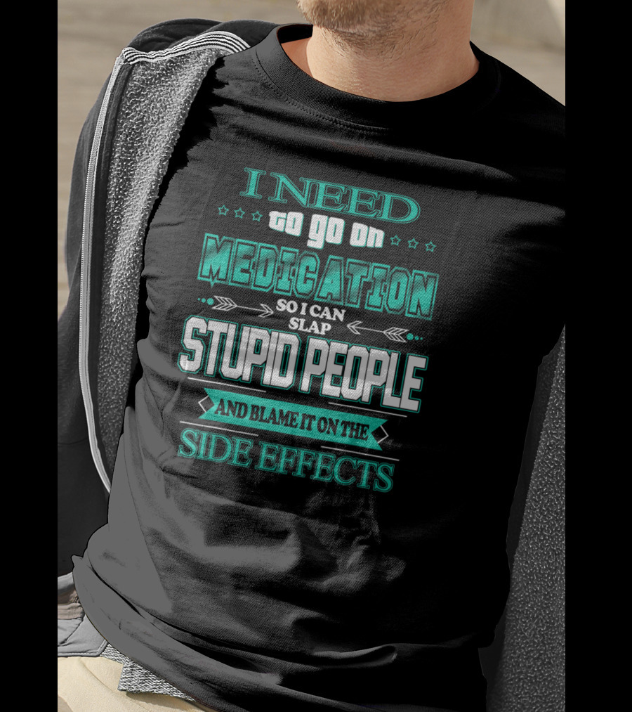 I Need To Go On Medication So I Can Slap Stupid People And Blame It On The Side Effects T-Shirt