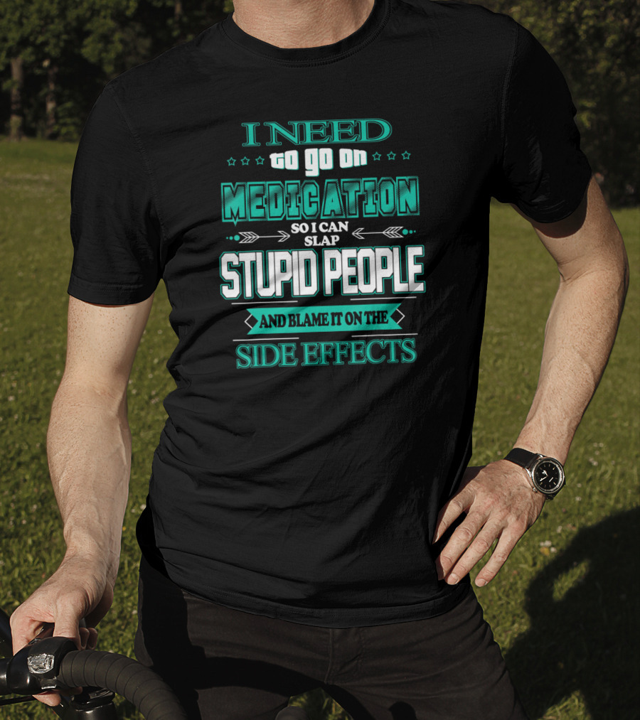 I Need To Go On Medication So I Can Slap Stupid People And Blame It On The Side Effects T-Shirt