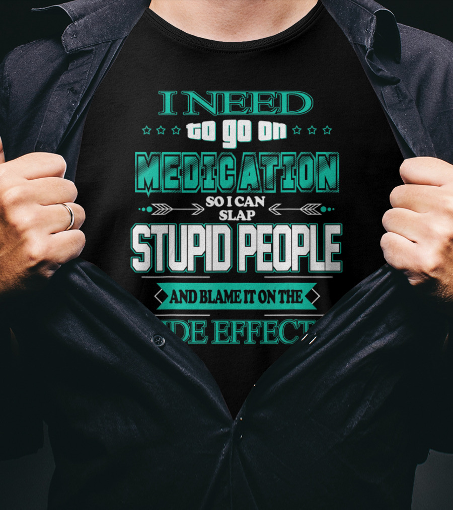 I Need To Go On Medication So I Can Slap Stupid People And Blame It On The Side Effects T-Shirt