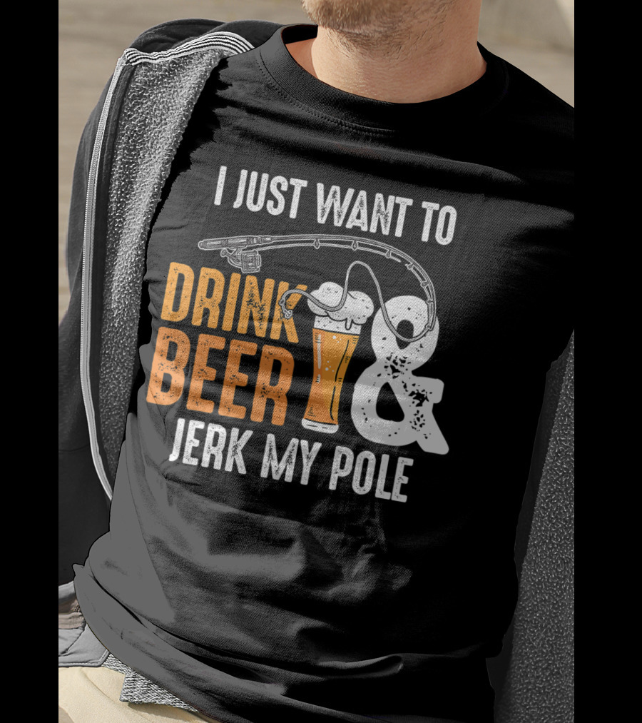 I Just Want To Drink Beer And Jerk My Pole T-Shirt