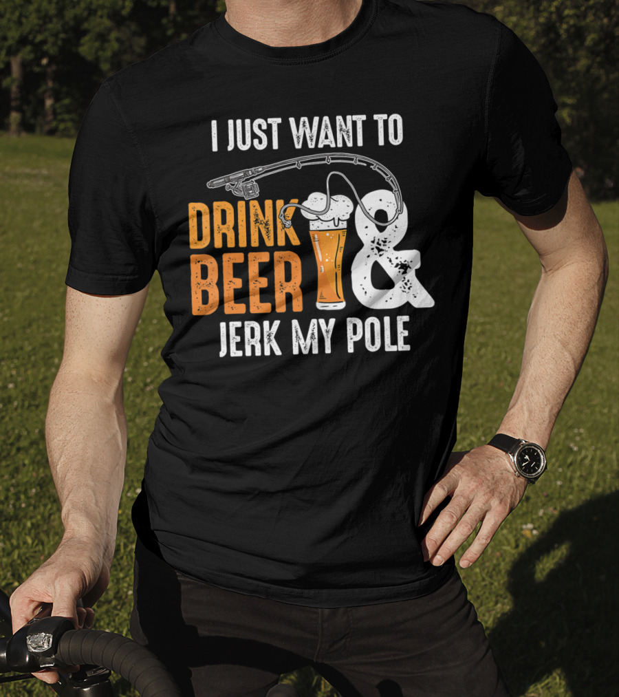 I Just Want To Drink Beer And Jerk My Pole T-Shirt