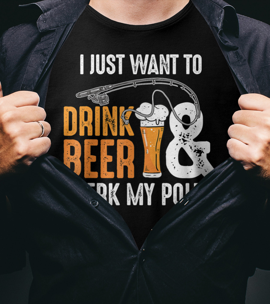 I Just Want To Drink Beer And Jerk My Pole T-Shirt