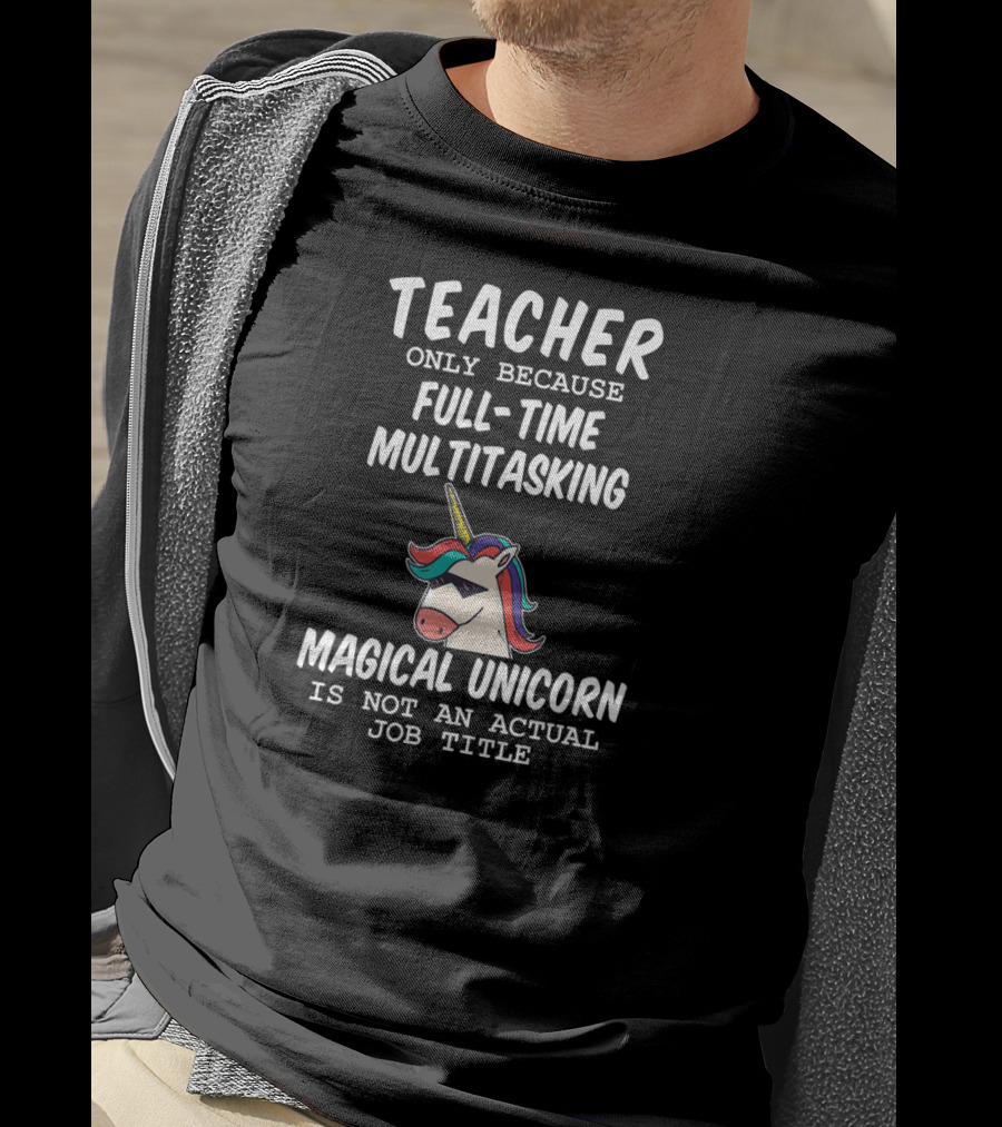 Teacher Only Because Full-Time Multitasking Magical Unicorn Is Not An Actual Job Title T-Shirt