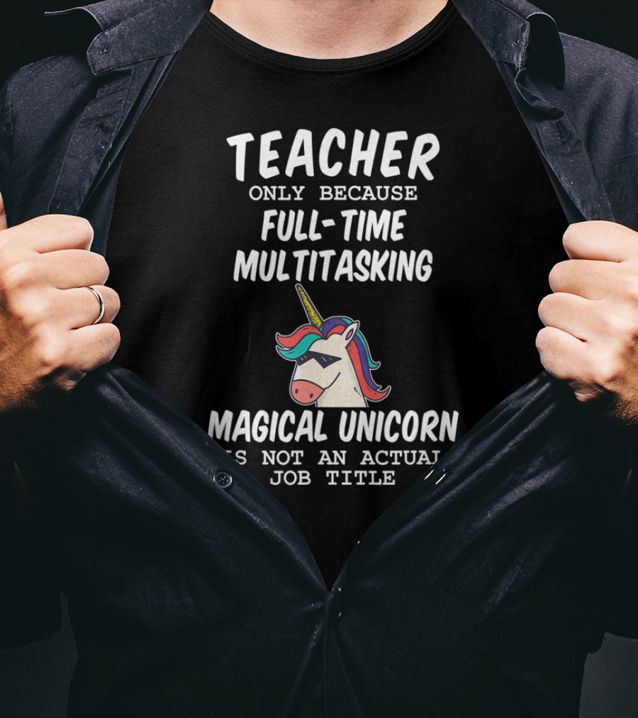 Teacher Only Because Full-Time Multitasking Magical Unicorn Is Not An Actual Job Title T-Shirt