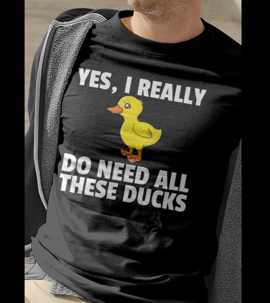 Yes I Really Do Need All These Ducks T-Shirt