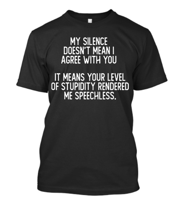 My Silence Doesn't Mean I Agree With You It Means Your Level Of Stupidity Rendered Me Speechless T-Shirt