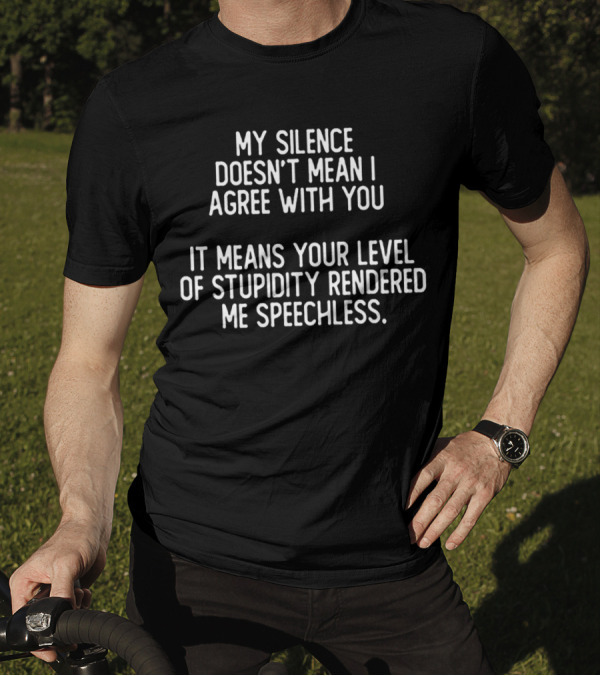 My Silence Doesn't Mean I Agree With You It Means Your Level Of Stupidity Rendered Me Speechless T-Shirt