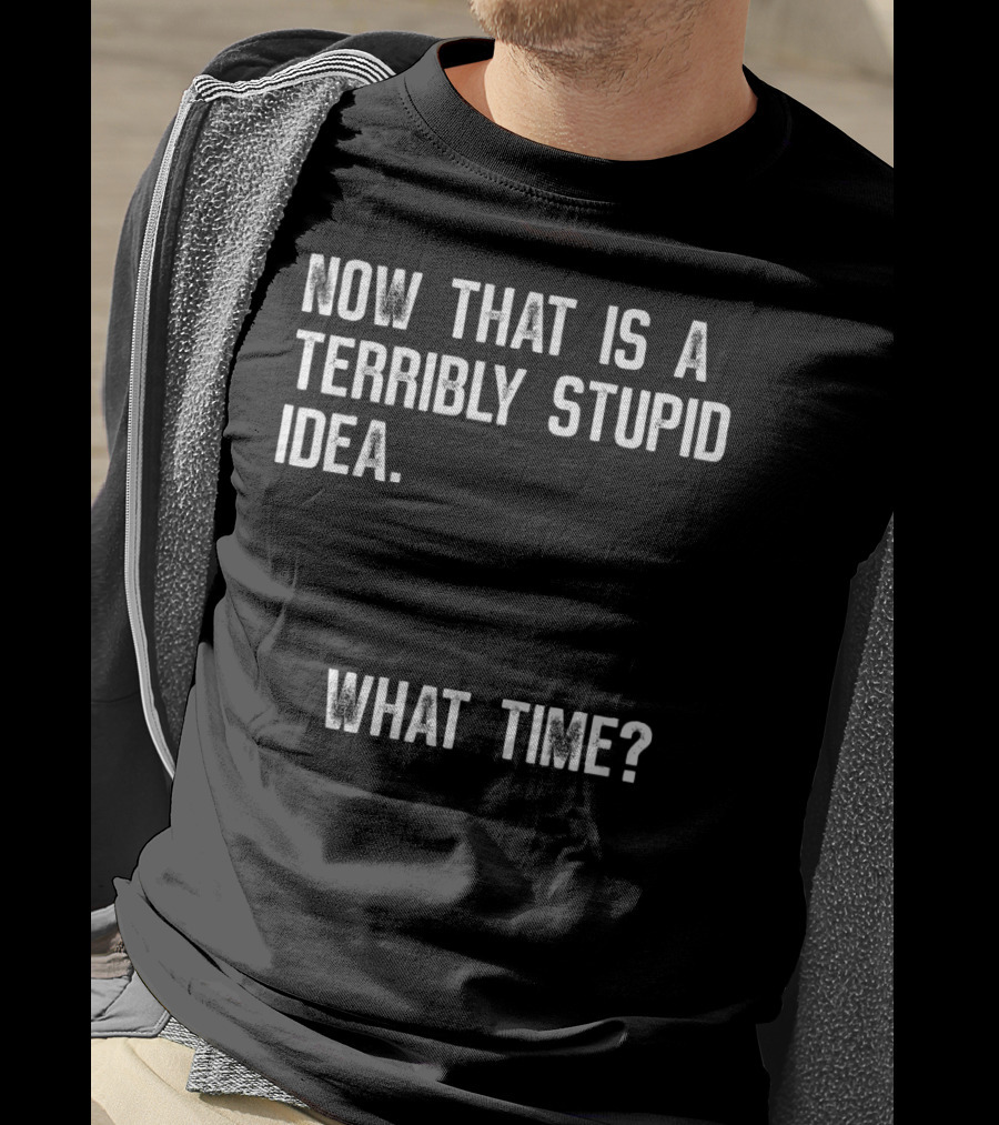 Now That Is A Terribly Stupid Idea What Time? T-Shirt