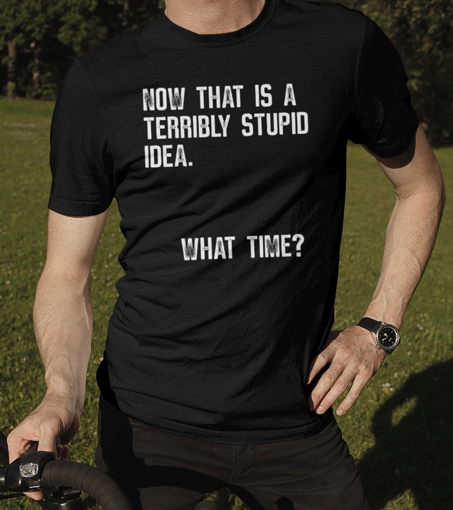 Now That Is A Terribly Stupid Idea What Time? T-Shirt