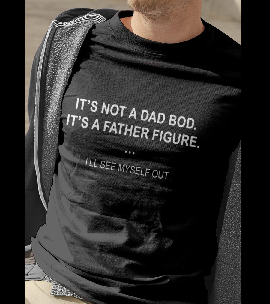 It's Not A Dad Bod It's A Father Figure I'll See Myself Out T-Shirt