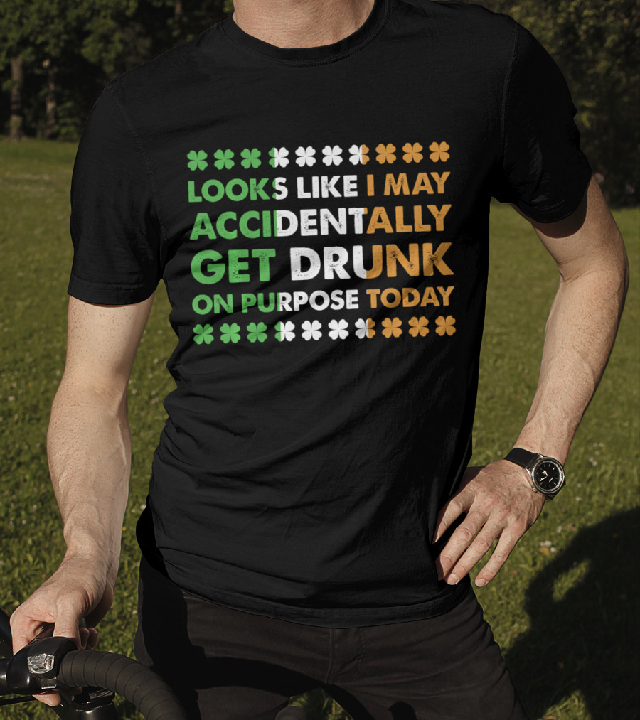 Looks Like I May Accidentally Get Drunk On Purpose Today Irish Clover Colors T-Shirt