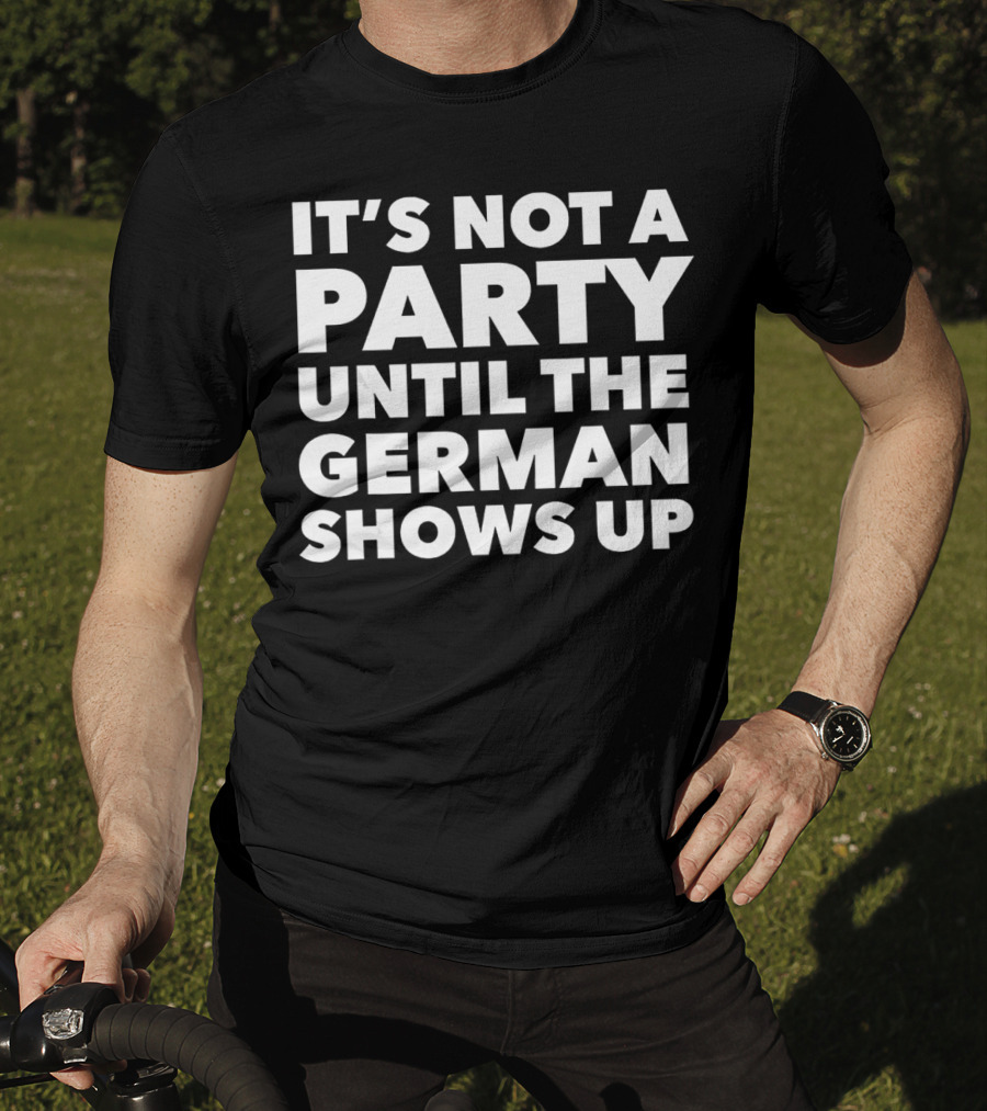 It's Not A Party Until The German Shows Up T-Shirt