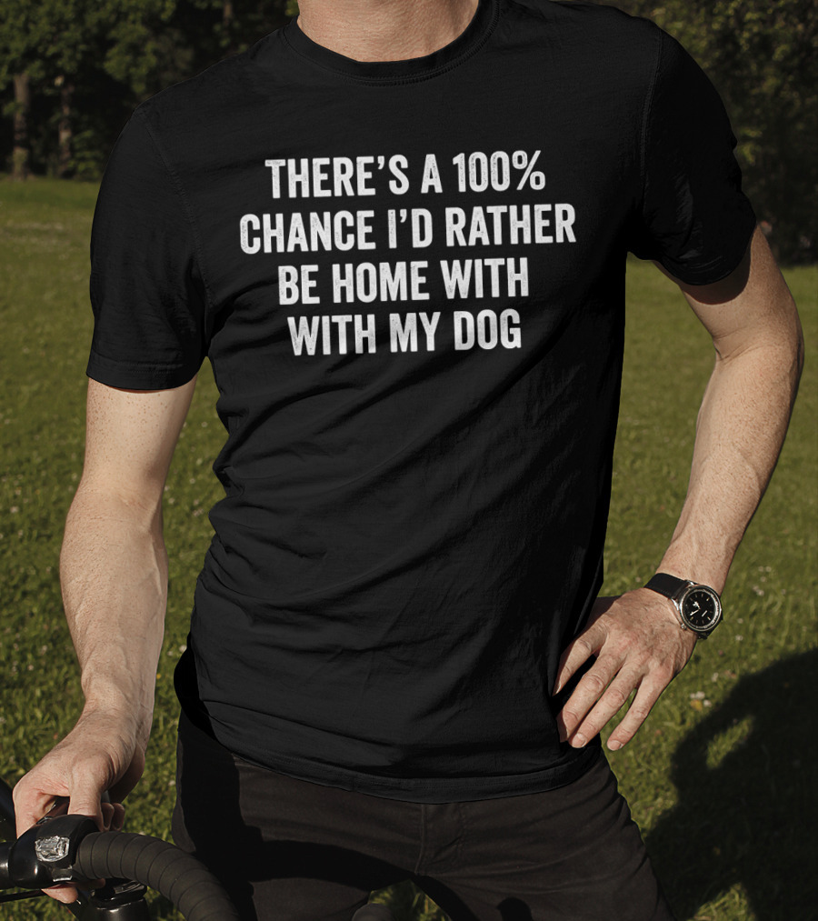 There's A 100% Chance I'd Rather Be Home With My Dog T-Shirt