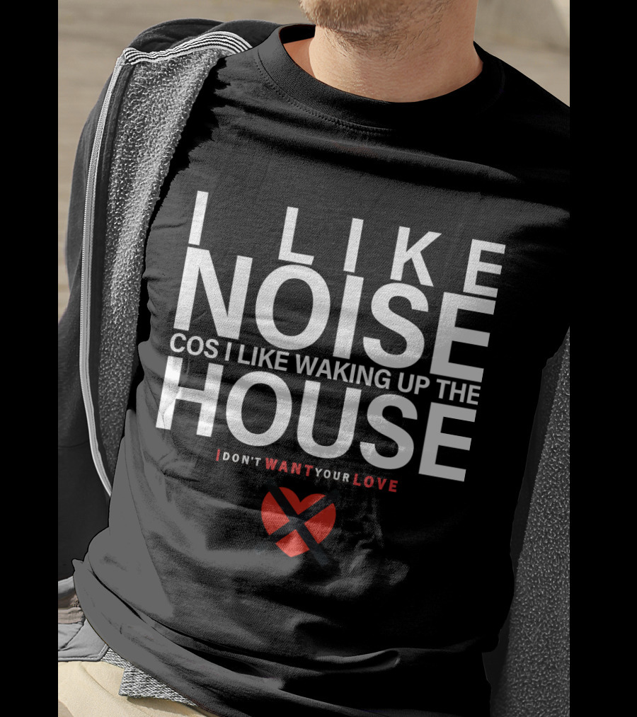 I Like Noise Cos I Like Waking Up The House I Don't Want Your Love Duran T-Shirt