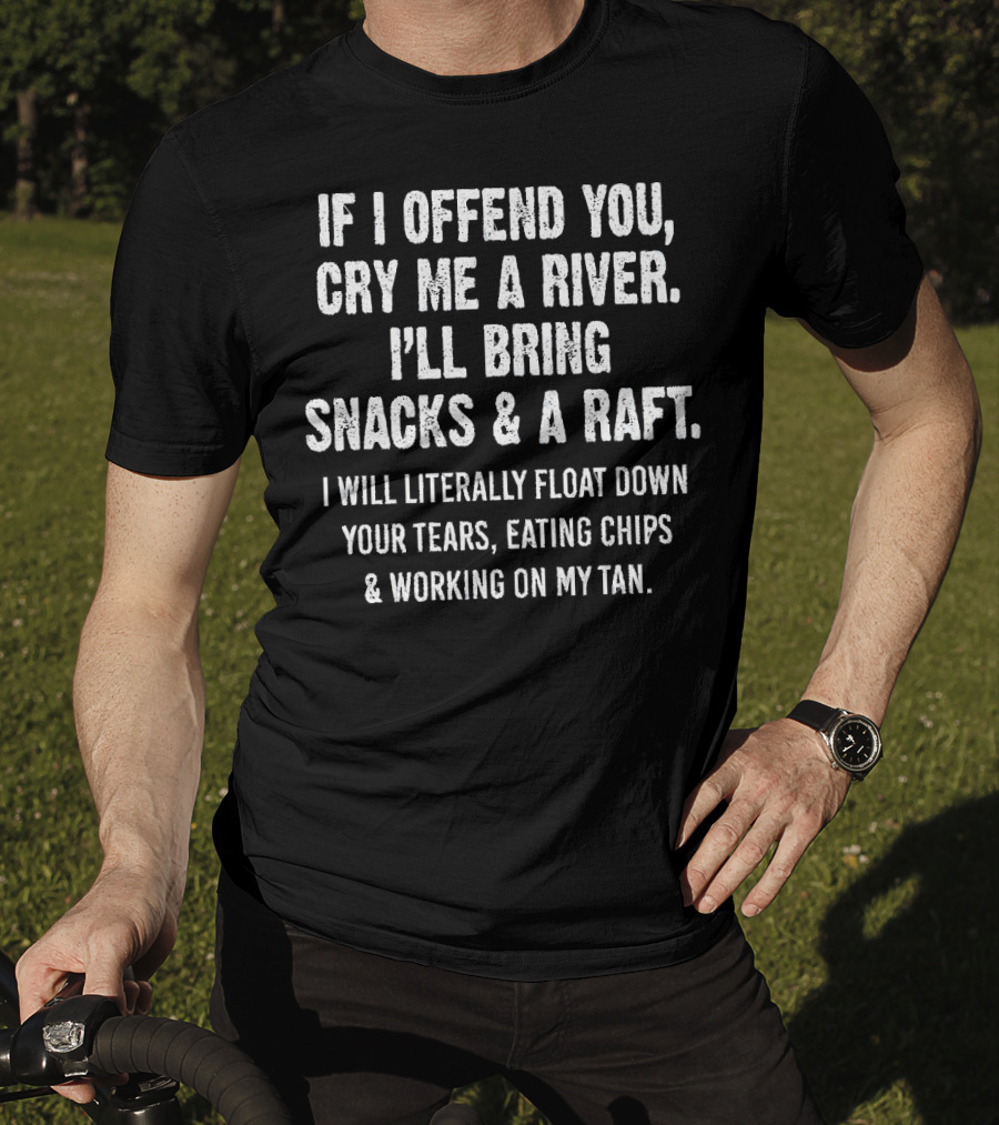 If I Offend You Cry Me A River I'll Bring Snacks And A Raft Float Down Your Tears Eating Chips And Working On My Tan T-Shirt