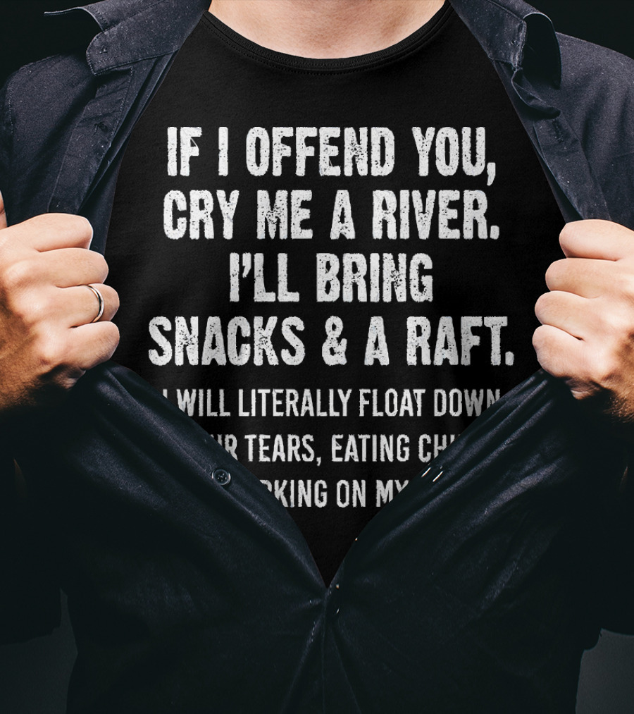 If I Offend You Cry Me A River I'll Bring Snacks And A Raft Float Down Your Tears Eating Chips And Working On My Tan T-Shirt