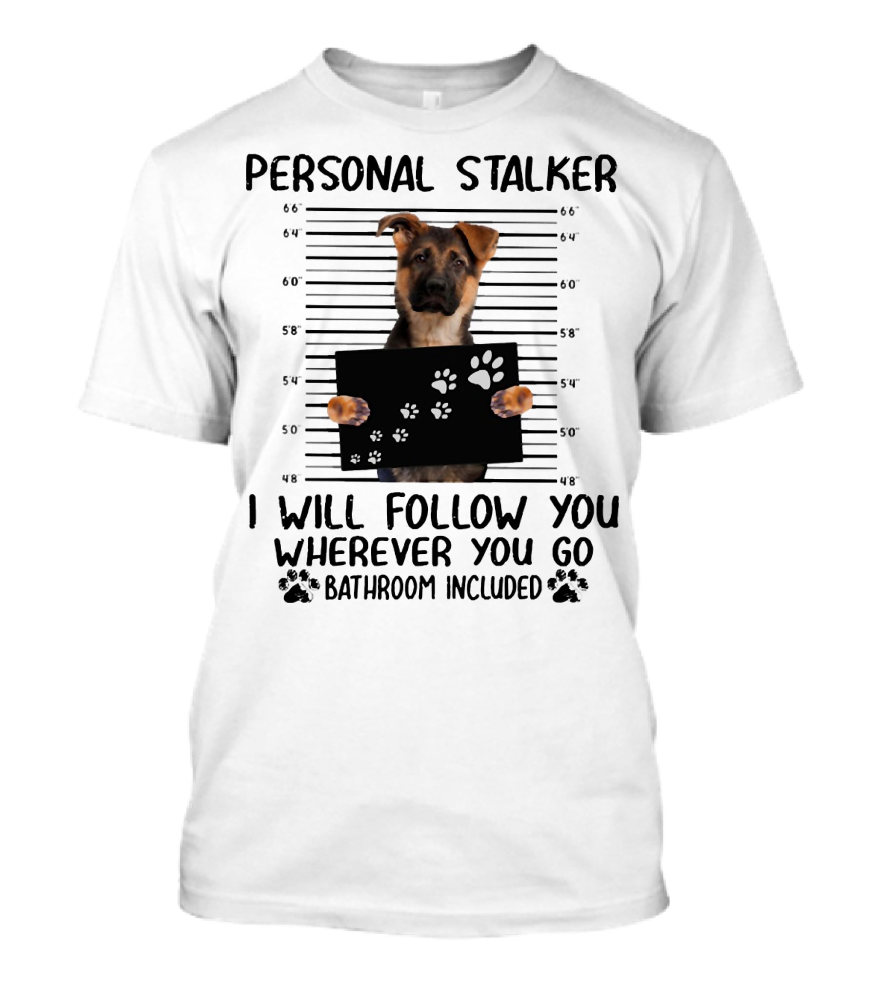 Personal Stalker German Shepherd Mugshot I Will Follow You Wherever You Go Bathroom Included T-Shirt