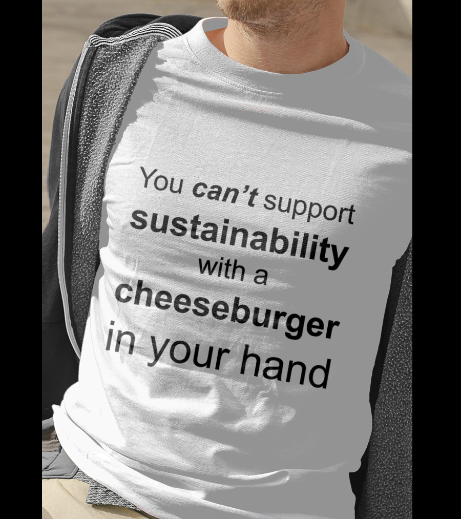 You Can't Support Sustainability With A Cheeseburger In Your Hand T-Shirt