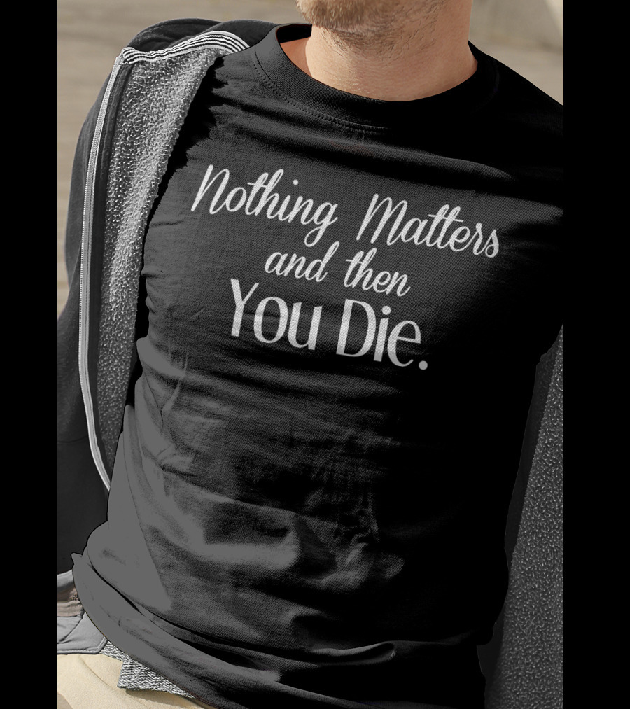 Nothing Matters And Then You Die T-Shirt
