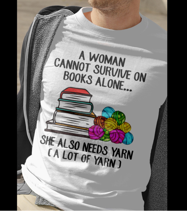 A Woman Cannot Survive On Books Alone She Also Needs Yarn A Lot Of Yarn T-Shirt