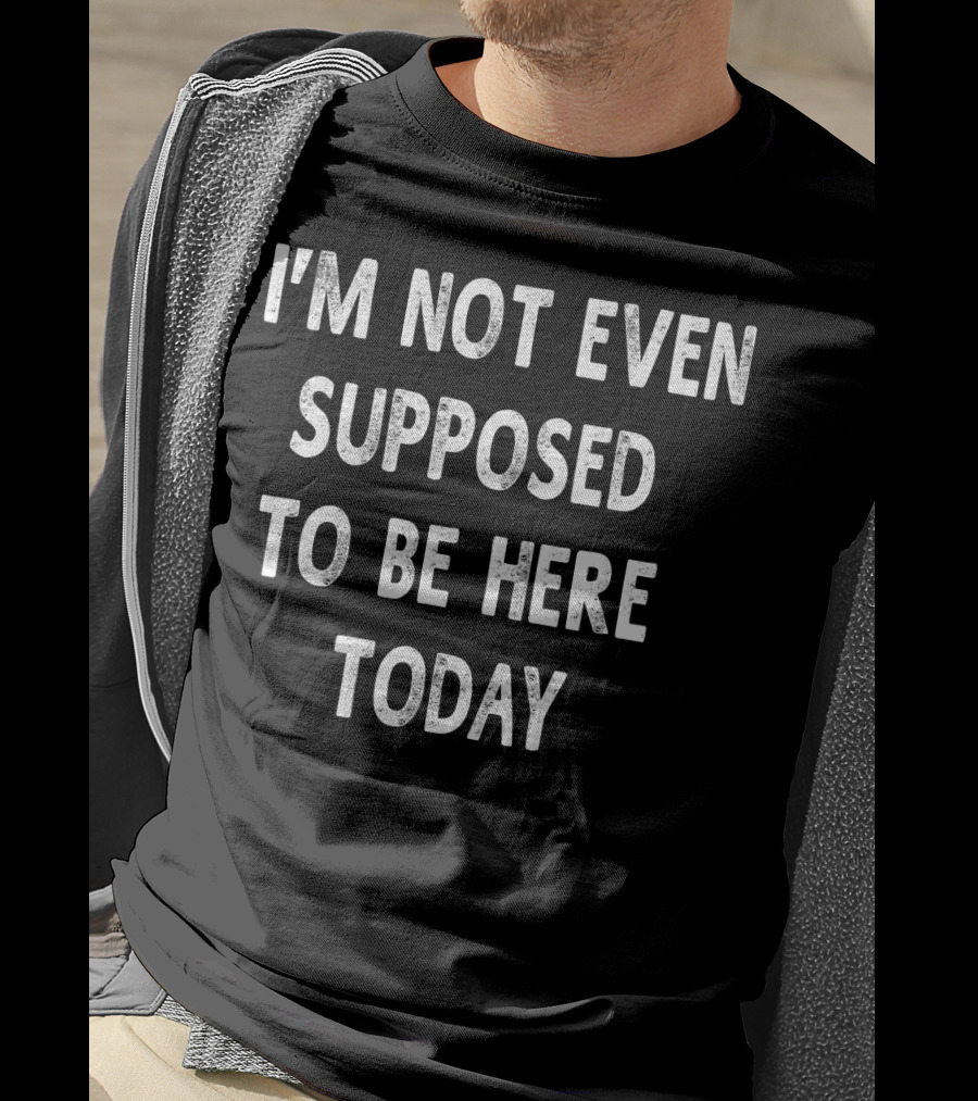 I’m Not Even Supposed To Be Here Today T-Shirt