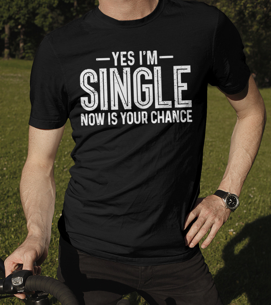 Yes I'm Single Now Is Your Chance Dating T-Shirt