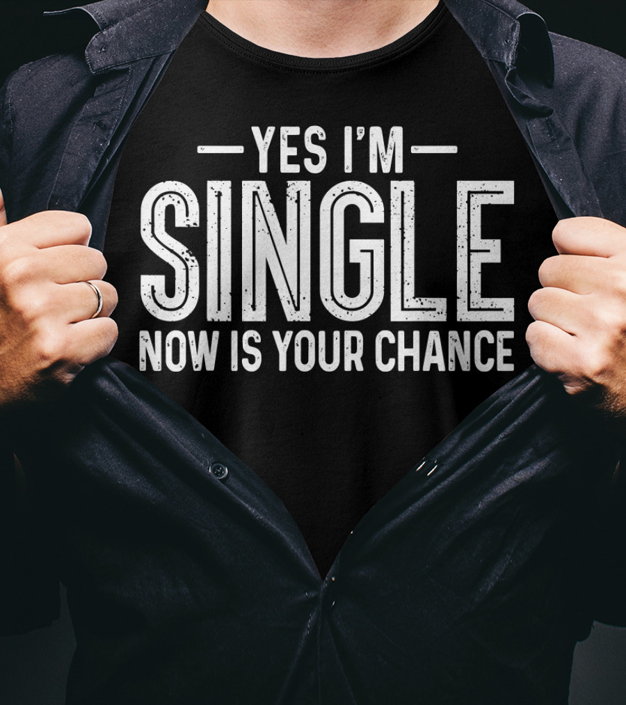 Yes I'm Single Now Is Your Chance Dating T-Shirt