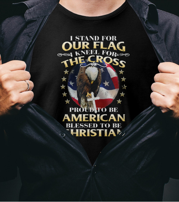 I Stand For Our Flag Kneel For The Cross Proud To Be American Blessed To Be Christian T-Shirt