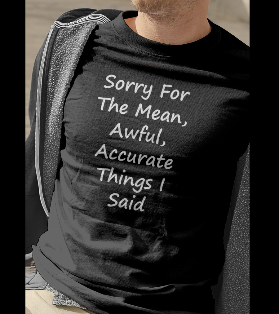 Sorry For The Mean Awful Accurate Things I Said T-Shirt