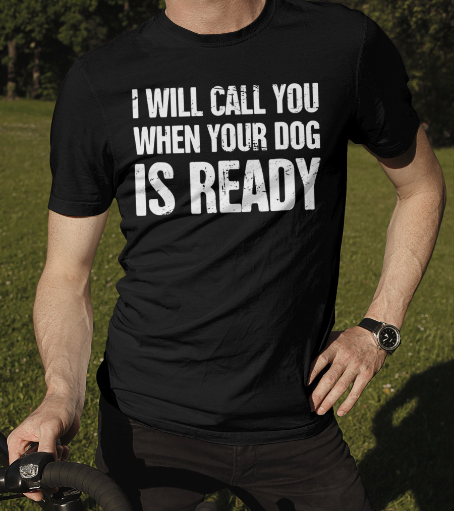 I Will Call You When Your Dog Is Ready T-Shirt