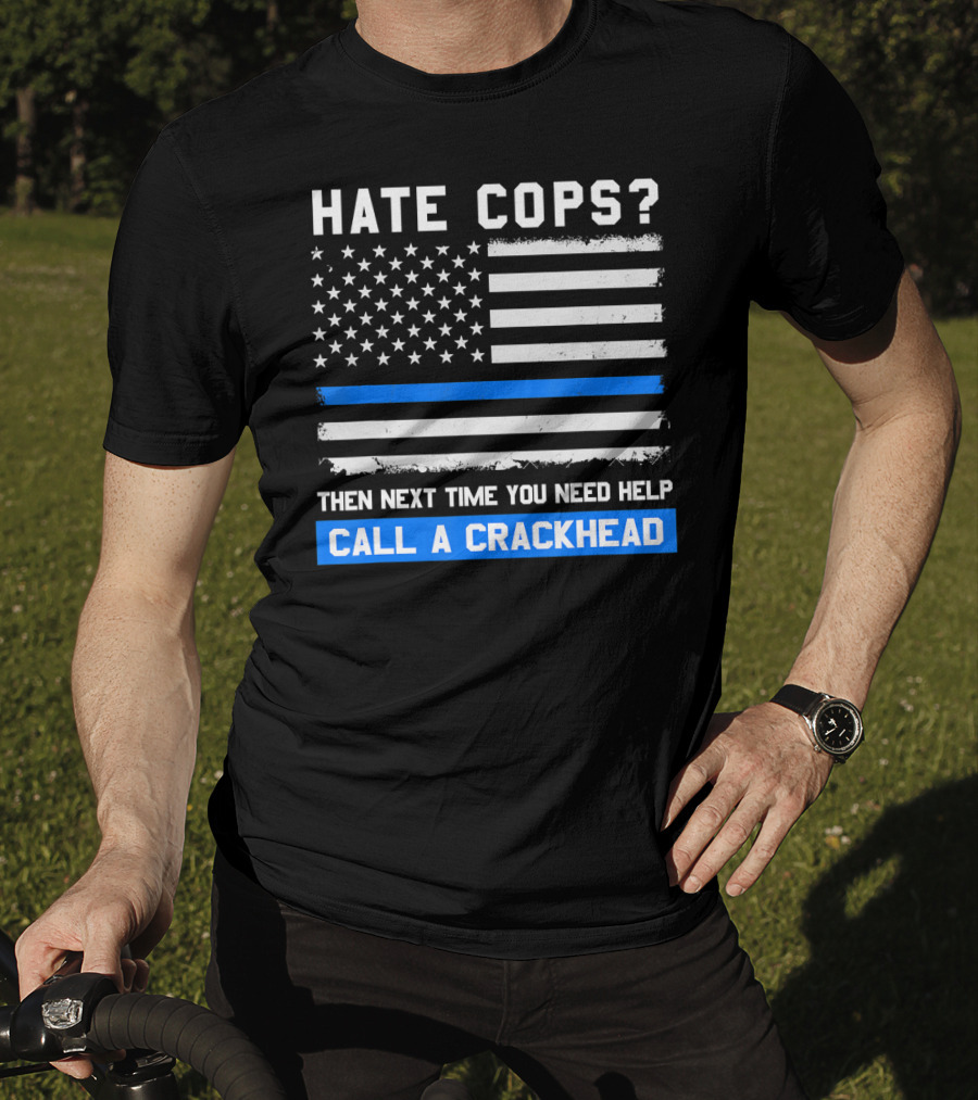 Hate Cops? Then Next Time You Need Help Call A Crackhead USA Flag Thin Blue Line T-Shirt