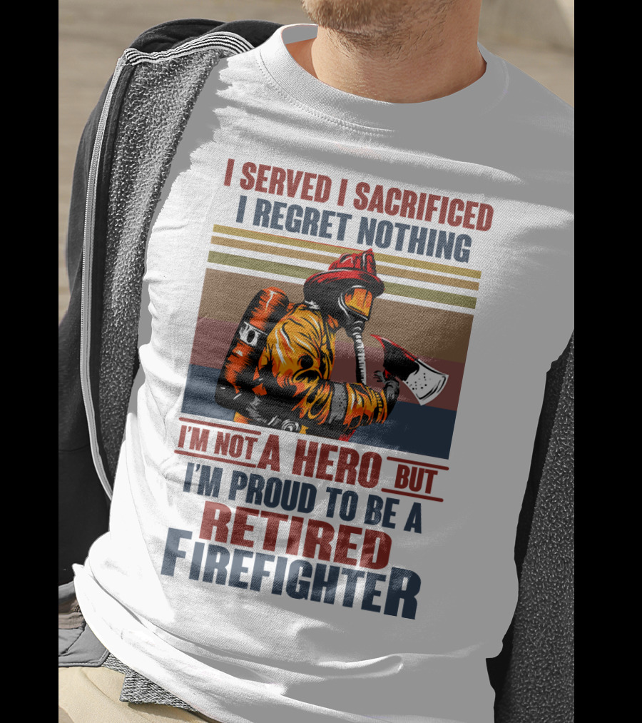 I Served I Sacrificed I Regret Nothing Proud Retired Firefighter Not A Hero T-Shirt