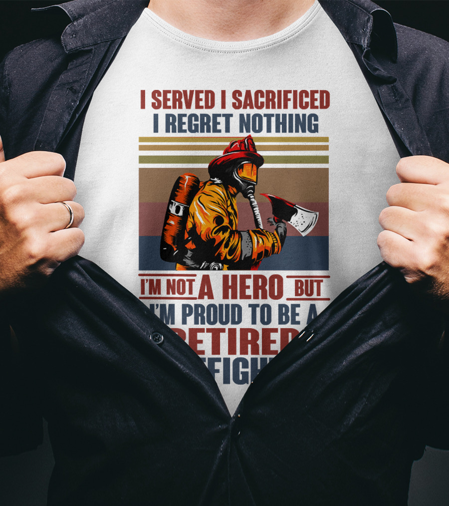 I Served I Sacrificed I Regret Nothing Proud Retired Firefighter Not A Hero T-Shirt
