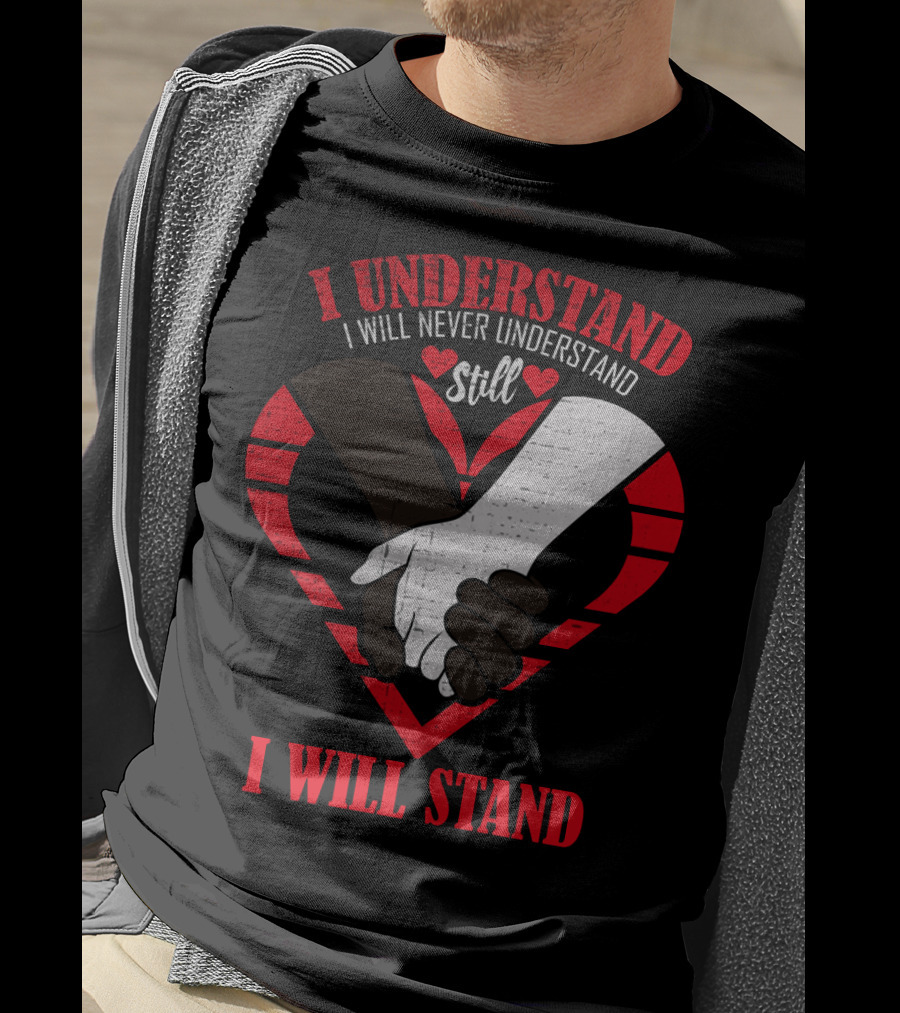I Understand I Will Never Understand Still I Will Stand T-Shirt