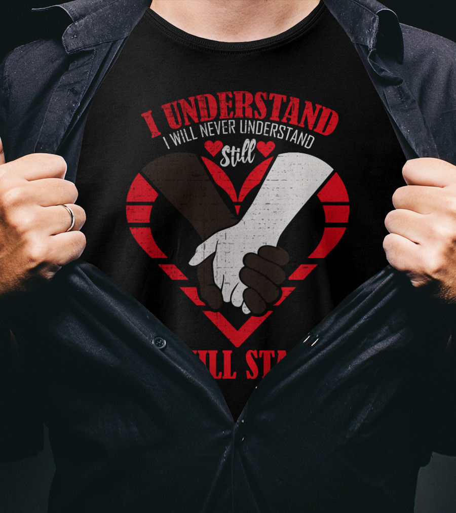 I Understand I Will Never Understand Still I Will Stand T-Shirt